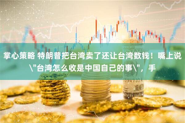 掌心策略 特朗普把台湾卖了还让台湾数钱！嘴上说