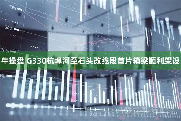 牛操盘 G330杭埠河至石头改线段首片箱梁顺利架设