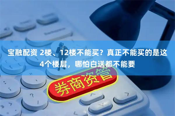 宝融配资 2楼、12楼不能买？真正不能买的是这4个楼层，哪怕白送都不能要