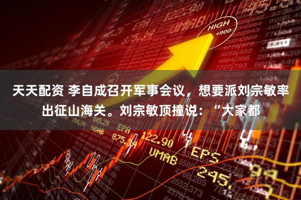 天天配资 李自成召开军事会议，想要派刘宗敏率出征山海关。刘宗敏顶撞说：“大家都