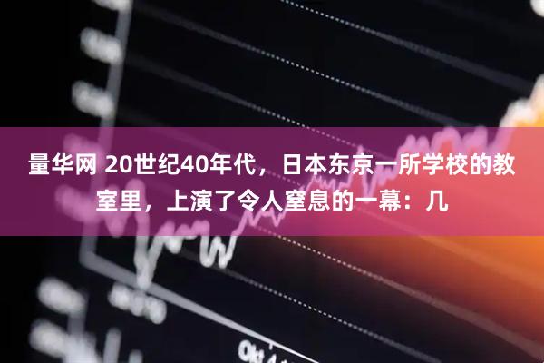 量华网 20世纪40年代，日本东京一所学校的教室里，上演了令人窒息的一幕：几
