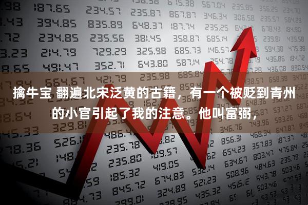 擒牛宝 翻遍北宋泛黄的古籍,有一个被贬到青州的小官引起了我的注意。他叫富弼,