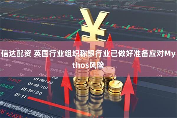 信达配资 英国行业组织称银行业已做好准备应对Mythos风险