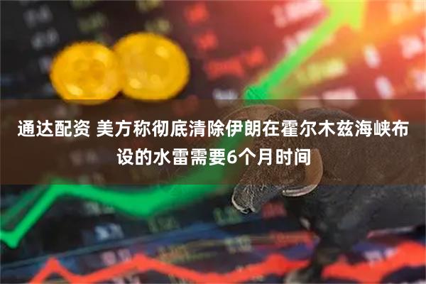 通达配资 美方称彻底清除伊朗在霍尔木兹海峡布设的水雷需要6个月时间