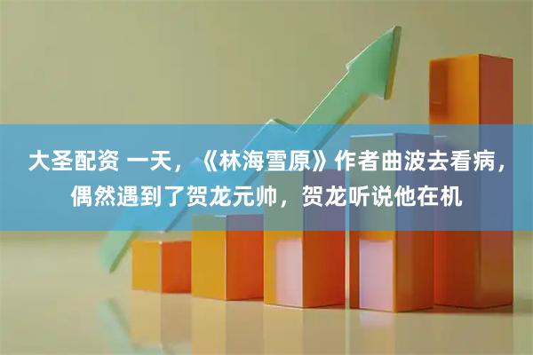 大圣配资 一天,《林海雪原》作者曲波去看病,偶然遇到了贺龙元帅,贺龙听说他在机