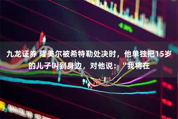 九龙证券 隆美尔被希特勒处决时,他单独把15岁的儿子叫到身边,对他说:“我将在