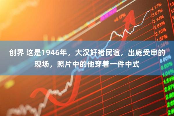 创界 这是1946年，大汉奸褚民谊，出庭受审的现场，照片中的他穿着一件中式