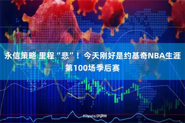 永信策略 里程“悲”！今天刚好是约基奇NBA生涯第100场季后赛