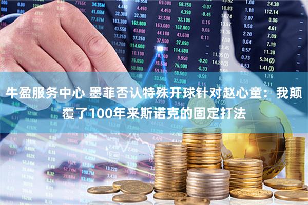 牛盈服务中心 墨菲否认特殊开球针对赵心童：我颠覆了100年来斯诺克的固定打法