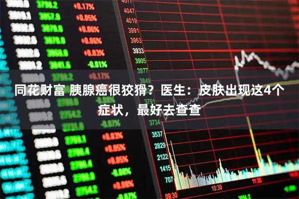 同花财富 胰腺癌很狡猾？医生：皮肤出现这4个症状，最好去查查