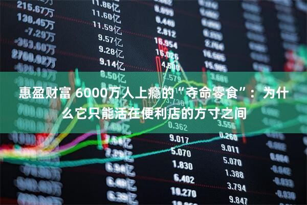 惠盈财富 6000万人上瘾的“夺命零食”：为什么它只能活在便利店的方寸之间