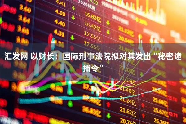 汇发网 以财长：国际刑事法院拟对其发出“秘密逮捕令”
