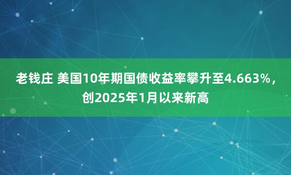 老钱庄 美国10年期国债收益率攀升至4.663%，创2025年1月以来新高