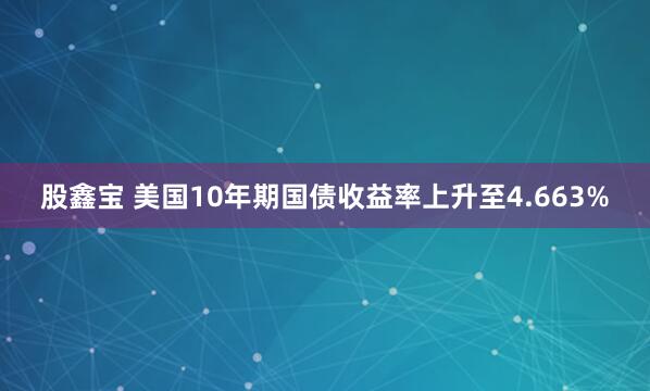股鑫宝 美国10年期国债收益率上升至4.663%