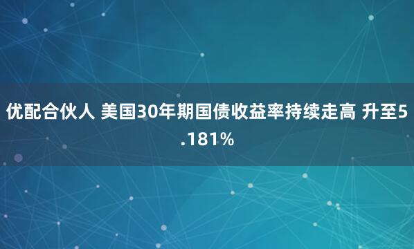 优配合伙人 美国30年期国债收益率持续走高 升至5.181%