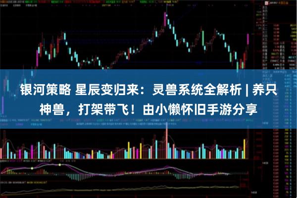银河策略 星辰变归来：灵兽系统全解析 | 养只神兽，打架带飞！由小懒怀旧手游分享