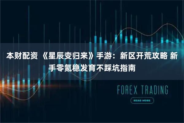 本财配资 《星辰变归来》手游：新区开荒攻略 新手零氪稳发育不踩坑指南