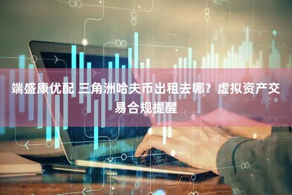 端盛康优配 三角洲哈夫币出租去哪？虚拟资产交易合规提醒