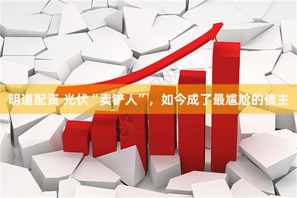 明道配资 光伏“卖铲人”，如今成了最尴尬的债主