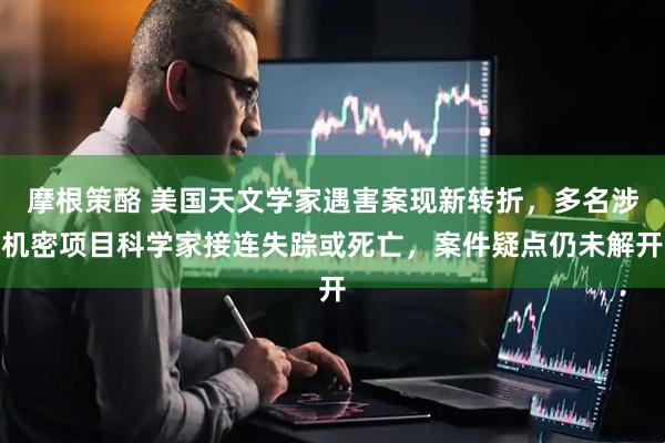 摩根策酪 美国天文学家遇害案现新转折，多名涉机密项目科学家接连失踪或死亡，案件疑点仍未解开