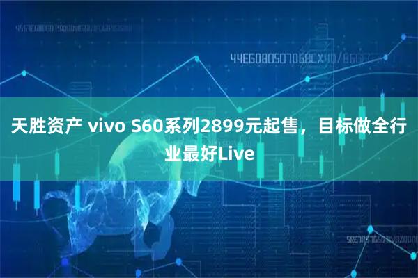 天胜资产 vivo S60系列2899元起售，目标做全行业最好Live