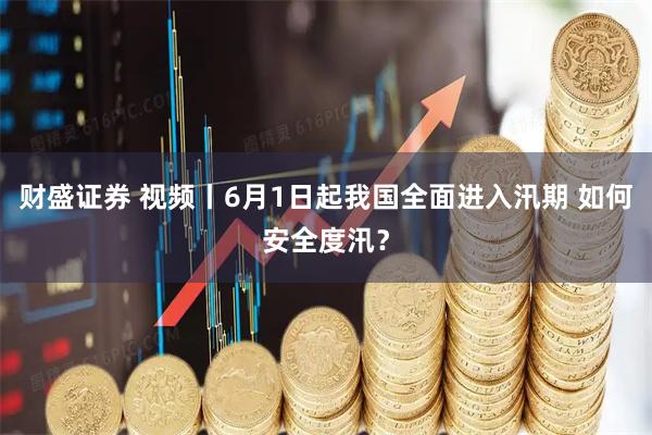 财盛证券 视频丨6月1日起我国全面进入汛期 如何安全度汛？