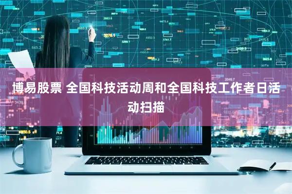 博易股票 全国科技活动周和全国科技工作者日活动扫描
