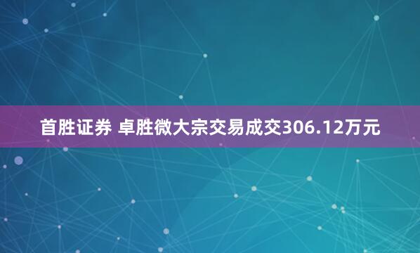首胜证券 卓胜微大宗交易成交306.12万元