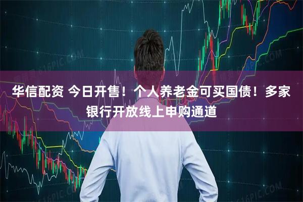 华信配资 今日开售！个人养老金可买国债！多家银行开放线上申购通道