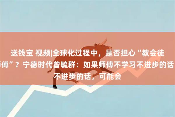 送钱宝 视频|全球化过程中，是否担心“教会徒弟饿死师傅”？宁德时代曾毓群：如果师傅不学习不进步的话，可能会
