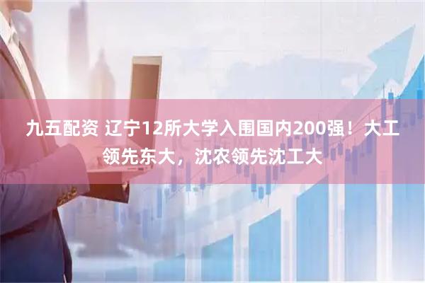 九五配资 辽宁12所大学入围国内200强！大工领先东大，沈农领先沈工大