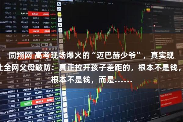 同翔网 高考现场爆火的“迈巴赫少爷”，真实现状曝光，让全网父母破防：真正拉开孩子差距的，根本不是钱，而是……