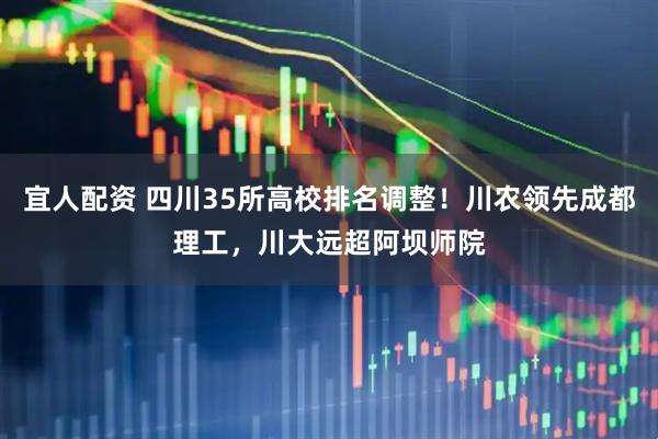 宜人配资 四川35所高校排名调整！川农领先成都理工，川大远超阿坝师院