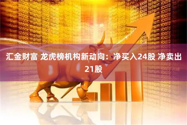 汇金财富 龙虎榜机构新动向：净买入24股 净卖出21股