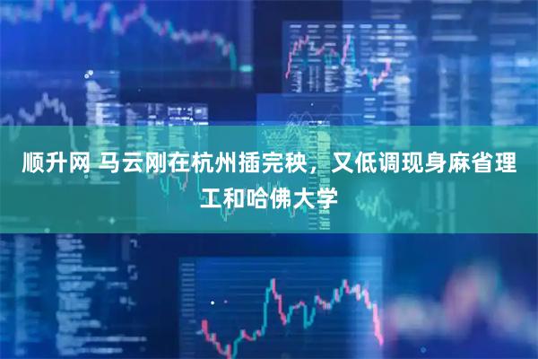 顺升网 马云刚在杭州插完秧，又低调现身麻省理工和哈佛大学