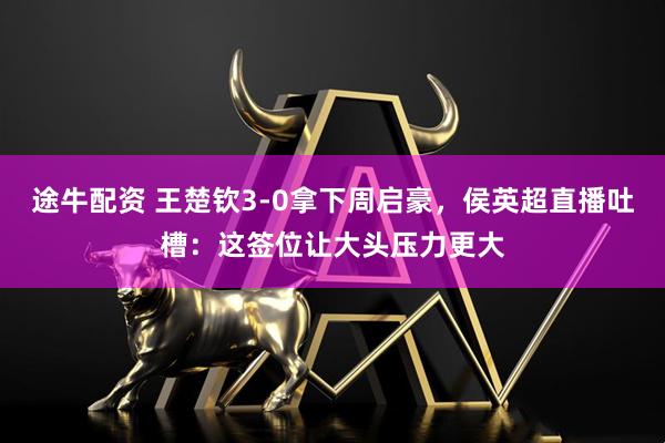 途牛配资 王楚钦3-0拿下周启豪,侯英超直播吐槽:这签位让大头压力更大