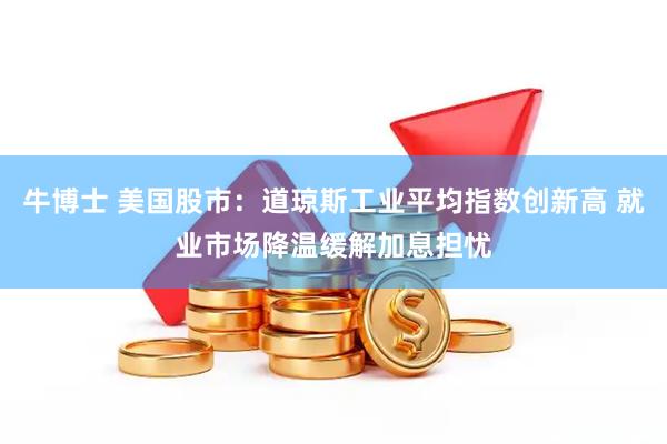 牛博士 美国股市：道琼斯工业平均指数创新高 就业市场降温缓解加息担忧