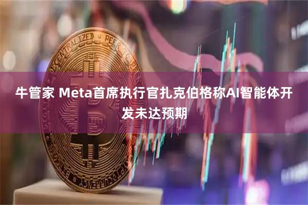 牛管家 Meta首席执行官扎克伯格称AI智能体开发未达预期