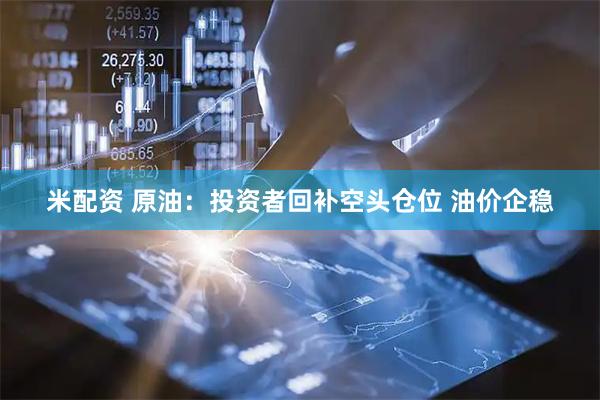 米配资 原油：投资者回补空头仓位 油价企稳
