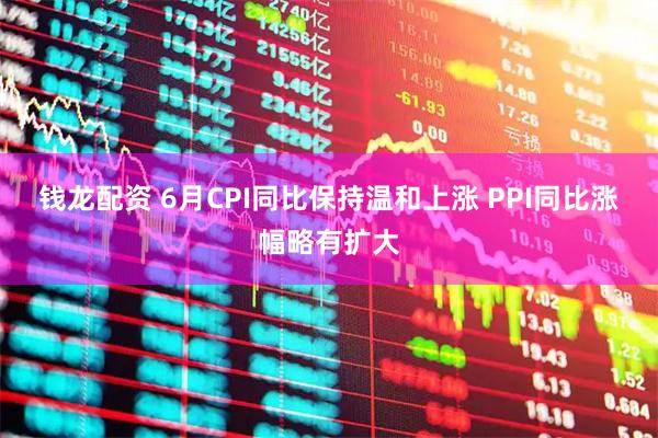 钱龙配资 6月CPI同比保持温和上涨 PPI同比涨幅略有扩大
