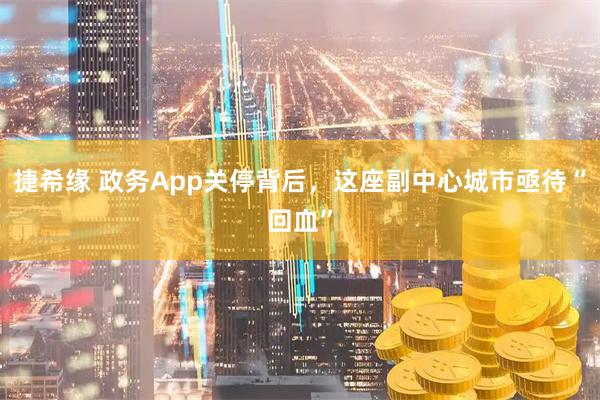 捷希缘 政务App关停背后，这座副中心城市亟待“回血”