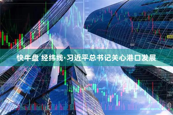 快牛盘 经纬线·习近平总书记关心港口发展