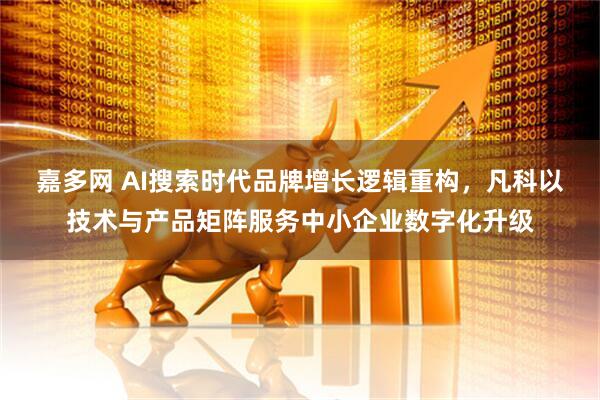 嘉多网 AI搜索时代品牌增长逻辑重构，凡科以技术与产品矩阵服务中小企业数字化升级