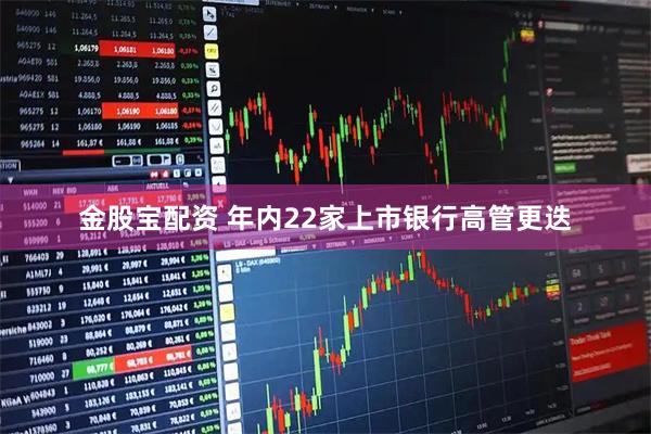 金股宝配资 年内22家上市银行高管更迭