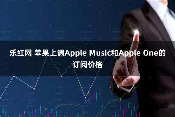 乐红网 苹果上调Apple Music和Apple One的订阅价格