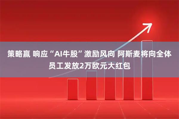 策略赢 响应“AI牛股”激励风向 阿斯麦将向全体员工发放2万欧元大红包