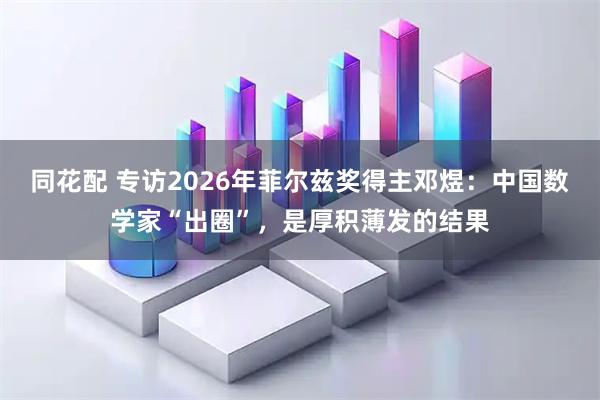 同花配 专访2026年菲尔兹奖得主邓煜：中国数学家“出圈”，是厚积薄发的结果