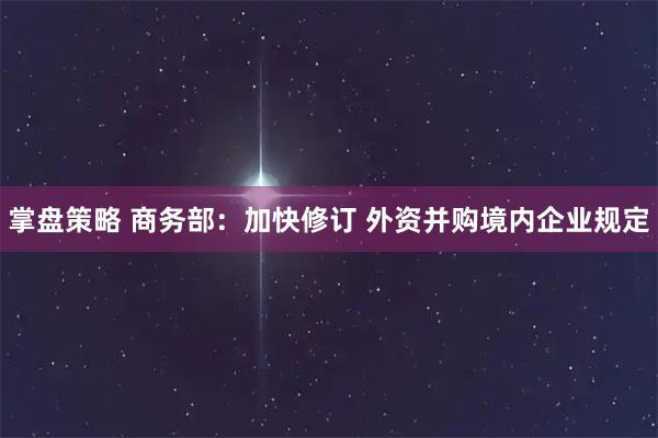 掌盘策略 商务部：加快修订 外资并购境内企业规定