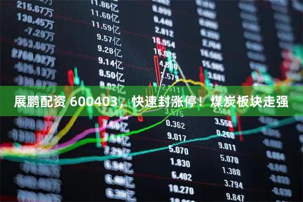 展鹏配资 600403，快速封涨停！煤炭板块走强