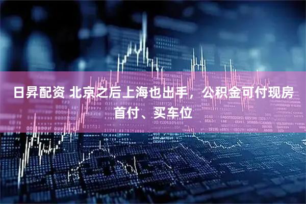 日昇配资 北京之后上海也出手，公积金可付现房首付、买车位